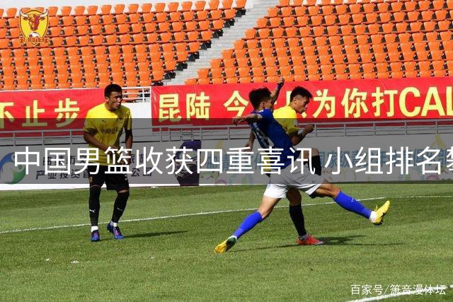 中国男篮收获四重喜讯 小组排名攀升新星闪耀