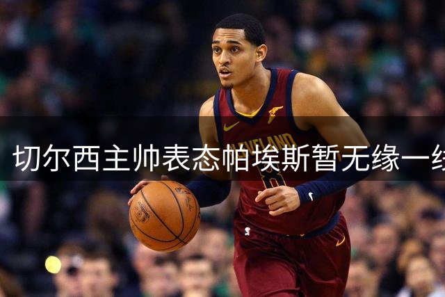切尔西主帅表态帕埃斯暂无缘一线队