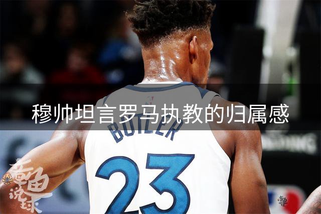 穆帅坦言罗马执教的归属感