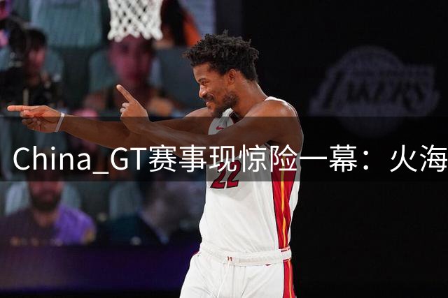 China GT赛事现惊险一幕：火海救援显官方失职